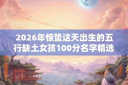 2026年惊蛰这天出生的五行缺土女孩100分名字精选