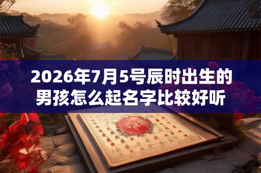 2026年7月5号辰时出生的男孩怎么起名字比较好听