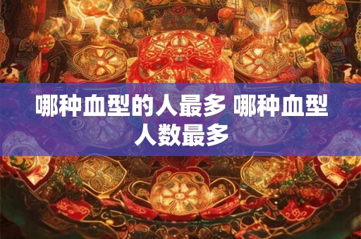 哪种血型的人最多 哪种血型人数最多 哪种血型的人最多 哪种血型人数最多