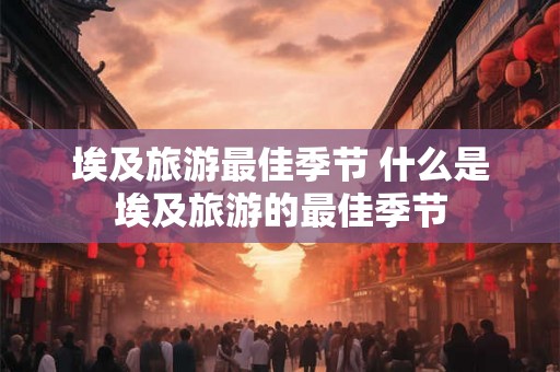埃及旅游最佳季节 什么是埃及旅游的最佳季节 埃及旅游最佳季节 什么是埃及旅游的最佳季节