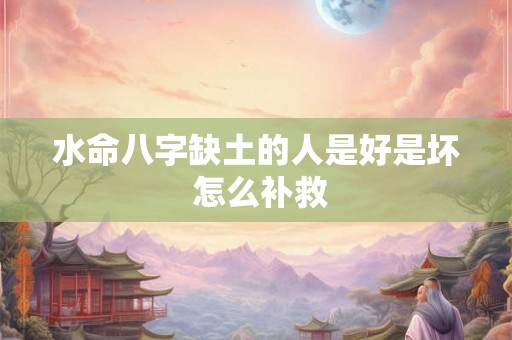 水命八字缺土的人是好是坏 怎么补救