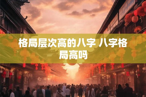 格局层次高的八字 八字格局高吗