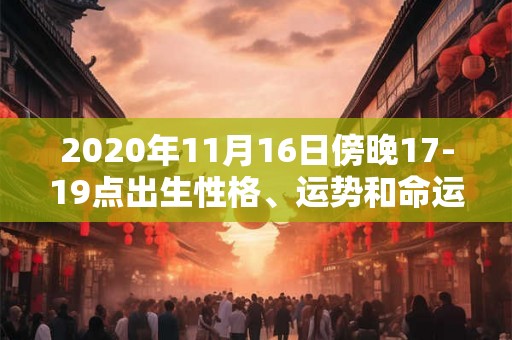 2020年11月16日傍晚17-19点出生性格、运势和命运