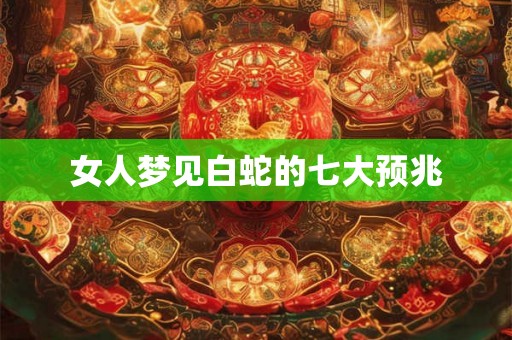 女人梦见白蛇的七大预兆