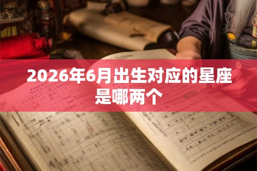 2026年6月出生对应的星座是哪两个