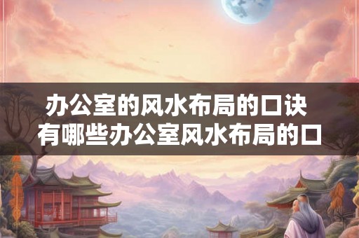 办公室的风水布局的口诀 有哪些办公室风水布局的口诀