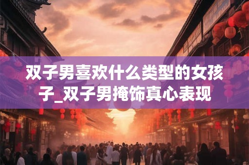 双子男喜欢什么类型的女孩子_双子男掩饰真心表现