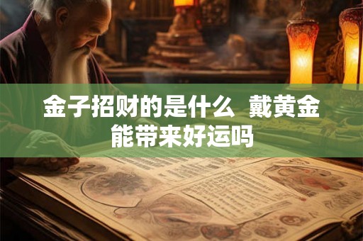 金子招财的是什么  戴黄金能带来好运吗
