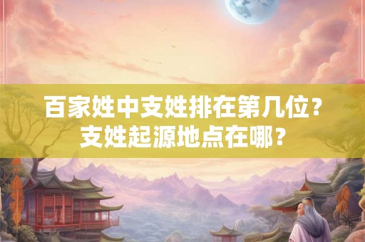 百家姓中支姓排在第几位？支姓起源地点在哪？