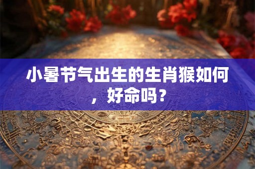 小暑节气出生的生肖猴如何,好命吗? 小暑节气出生的生肖猴如何,好命吗?
