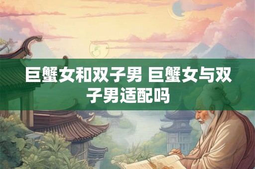 巨蟹女和双子男 巨蟹女与双子男适配吗