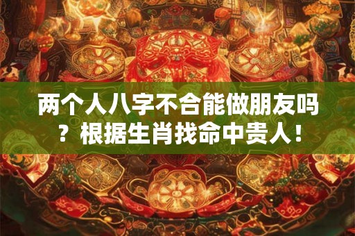 两个人八字不合能做朋友吗？根据生肖找命中贵人！