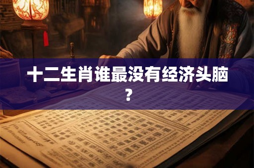 十二生肖谁最没有经济头脑？