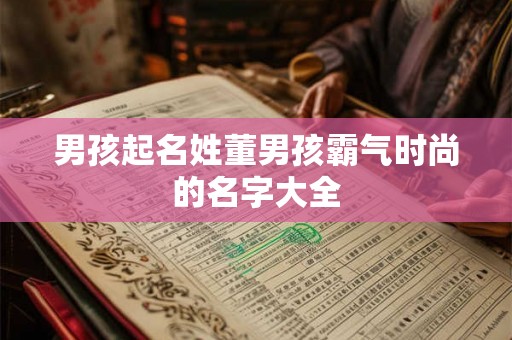 男孩起名姓董男孩霸气时尚的名字大全