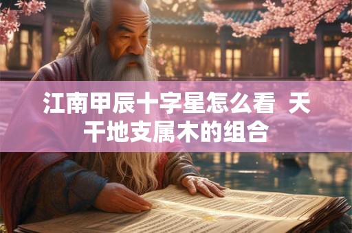 江南甲辰十字星怎么看 天干地支属木的组合 江南甲辰十字星怎么看 天干地支属木的组合