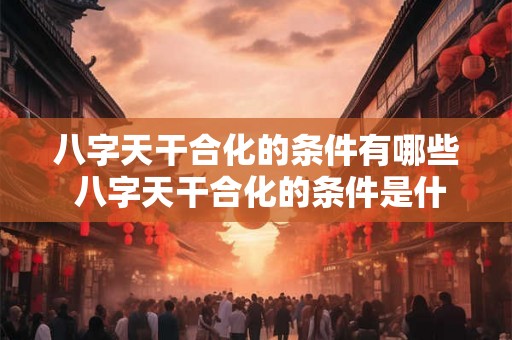 八字天干合化的条件有哪些 八字天干合化的条件是什么 八字天干合化的条件有哪些 八字天干合化的条件是什么