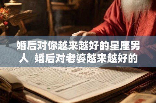 婚后对你越来越好的星座男人  婚后对老婆越来越好的星座男
