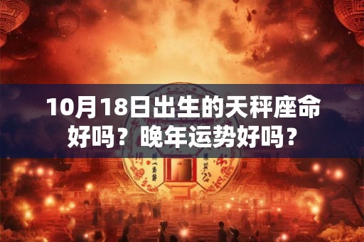10月18日出生的天秤座命好吗？晚年运势好吗？