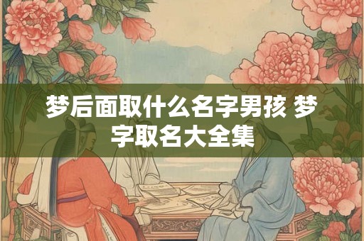 梦后面取什么名字男孩 梦字取名大全集 梦后面取什么名字男孩 梦字取名大全集