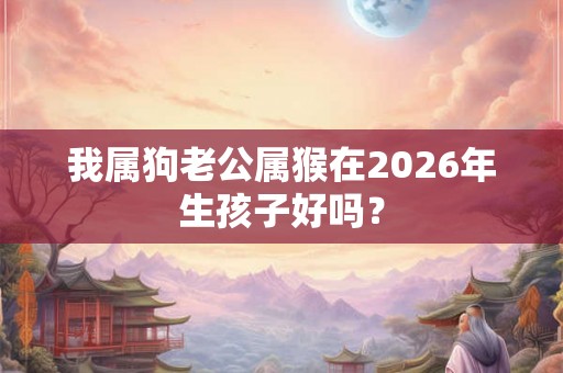 我属狗老公属猴在2026年生孩子好吗？