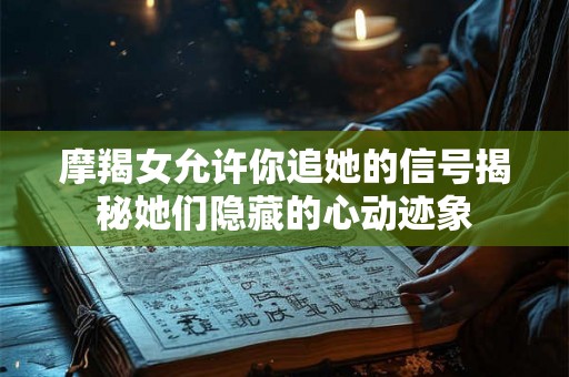 摩羯女允许你追她的信号揭秘她们隐藏的心动迹象 摩羯女允许你追她的信号揭秘她们隐藏的心动迹象