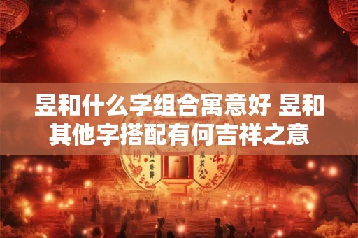 昱和什么字组合寓意好 昱和其他字搭配有何吉祥之意