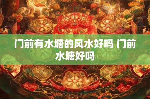 门前有水塘的风水好吗 门前水塘好吗 门前有水塘的风水好吗 门前水塘好吗
