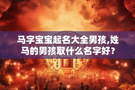 马字宝宝起名大全男孩,姓马的男孩取什么名字好？