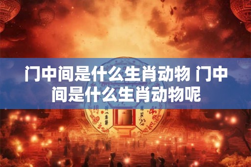 门中间是什么生肖动物 门中间是什么生肖动物呢