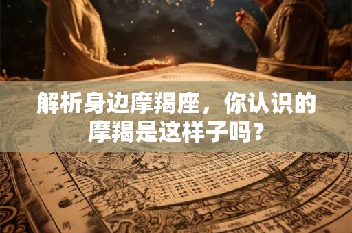 解析身边摩羯座，你认识的摩羯是这样子吗？
