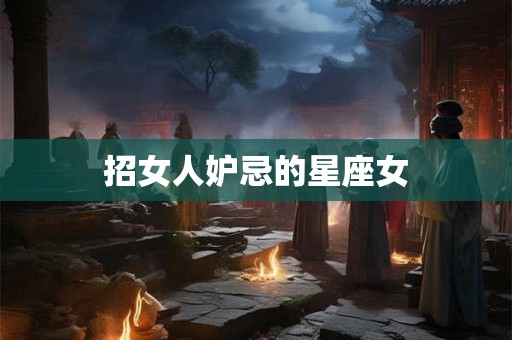 招女人妒忌的星座女