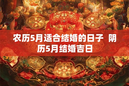 农历5月适合结婚的日子 阴历5月结婚吉日 农历5月适合结婚的日子 阴历5月结婚吉日