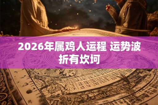 2026年属鸡人运程 运势波折有坎坷