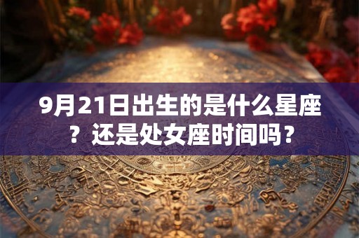 9月21日出生的是什么星座？还是处女座时间吗？