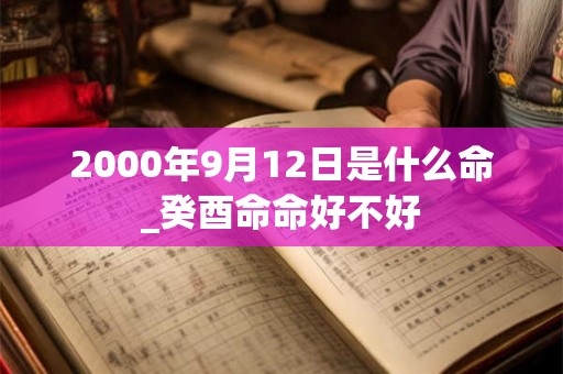 2000年9月12日是什么命_癸酉命命好不好