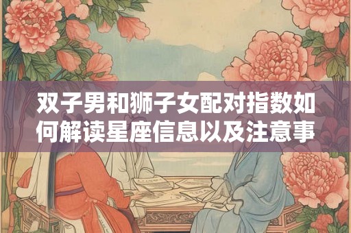 双子男和狮子女配对指数如何解读星座信息以及注意事项