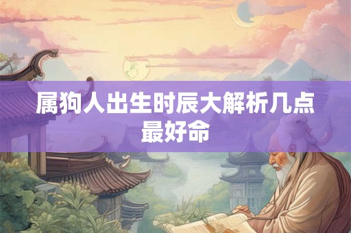 属狗人出生时辰大解析几点最好命 属狗人出生时辰大解析几点最好命