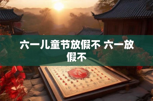 六一儿童节放假不 六一放假不