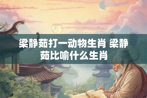 梁静茹打一动物生肖 梁静茹比喻什么生肖 梁静茹打一动物生肖 梁静茹比喻什么生肖