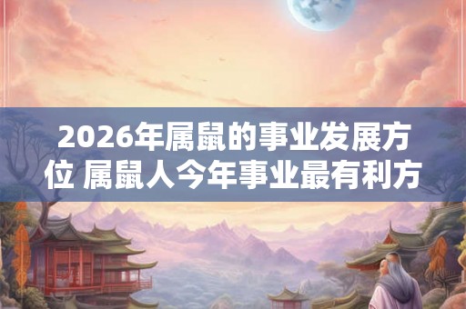 2026年属鼠的事业发展方位 属鼠人今年事业最有利方位在哪儿 2026年属鼠的事业发展方位 属鼠人今年事业最有利方位在哪儿