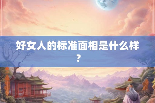 好女人的标准面相是什么样? 好女人的标准面相是什么样?