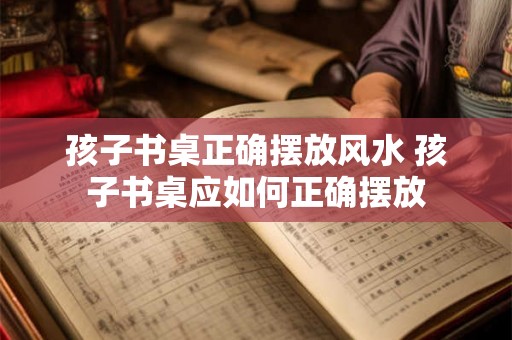 孩子书桌正确摆放风水 孩子书桌应如何正确摆放 孩子书桌正确摆放风水 孩子书桌应如何正确摆放