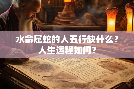 水命属蛇的人五行缺什么?人生运程如何? 水命属蛇的人五行缺什么?人生运程如何?