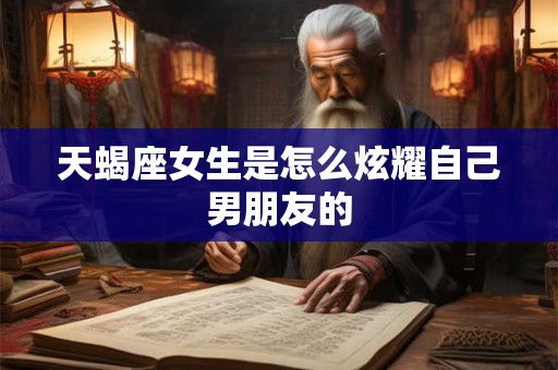 天蝎座女生是怎么炫耀自己男朋友的