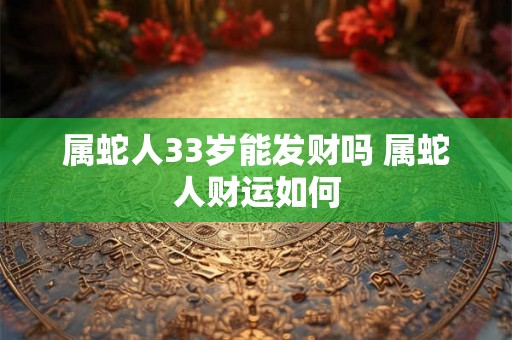 属蛇人33岁能发财吗 属蛇人财运如何