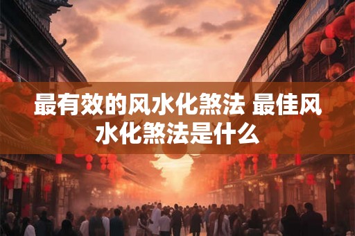 最有效的风水化煞法 最佳风水化煞法是什么
