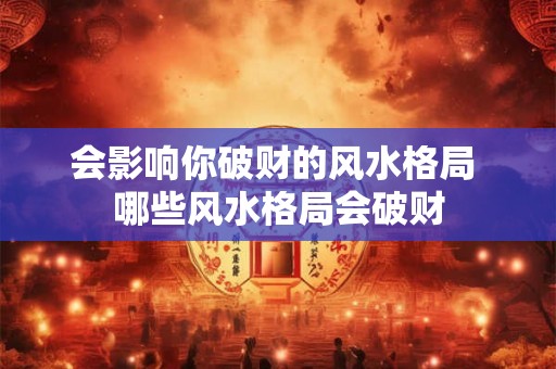 会影响你破财的风水格局 哪些风水格局会破财