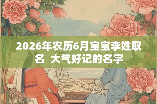 2026年农历6月宝宝李姓取名  大气好记的名字