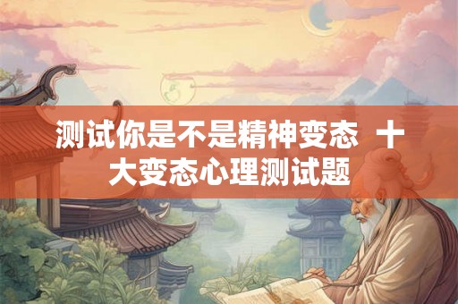 测试你是不是精神变态 十大变态心理测试题 测试你是不是精神变态 十大变态心理测试题