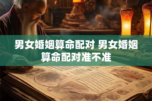 男女婚姻算命配对 男女婚姻算命配对准不准 男女婚姻算命配对 男女婚姻算命配对准不准
